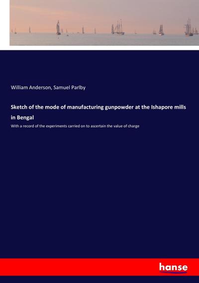 Sketch of the mode of manufacturing gunpowder at the Ishapore mills in Bengal : With a record of the experiments carried on to ascertain the value of charge - William Anderson