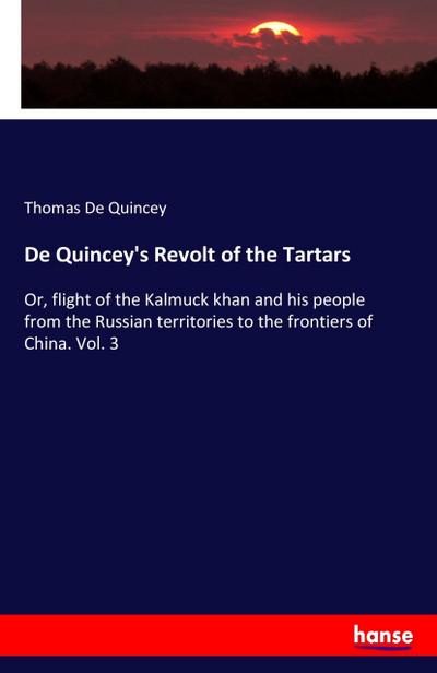 De Quincey's Revolt of the Tartars : Or, flight of the Kalmuck khan and his people from the Russian territories to the frontiers of China. Vol. 3 - Thomas De Quincey