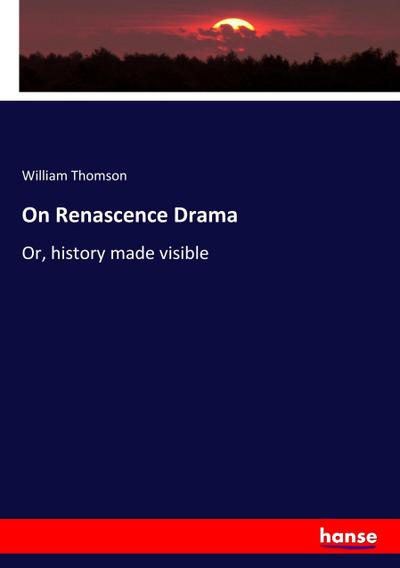 On Renascence Drama : Or, history made visible - William Thomson