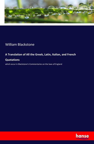 A Translation of All the Greek, Latin, Italian, and French Quotations : which occur in Blackstone's Commentaries on the laws of England - William Blackstone