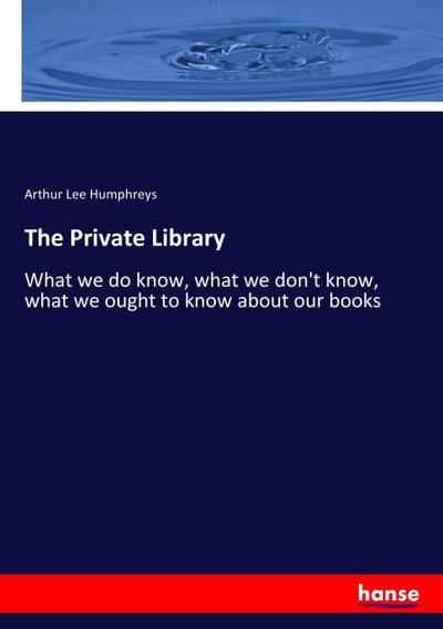 The Private Library : What we do know, what we don't know, what we ought to know about our books - Arthur Lee Humphreys