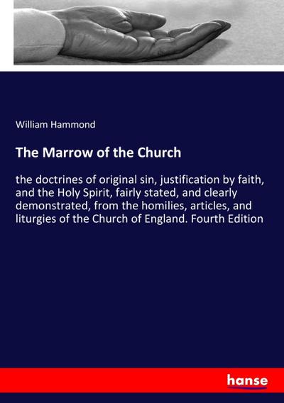 The Marrow of the Church : the doctrines of original sin, justification by faith, and the Holy Spirit, fairly stated, and clearly demonstrated, from the homilies, articles, and liturgies of the Church of England. Fourth Edition - William Hammond