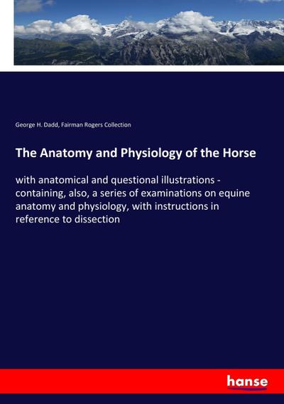 The Anatomy and Physiology of the Horse : with anatomical and questional illustrations - containing, also, a series of examinations on equine anatomy and physiology, with instructions in reference to dissection - George H. Dadd