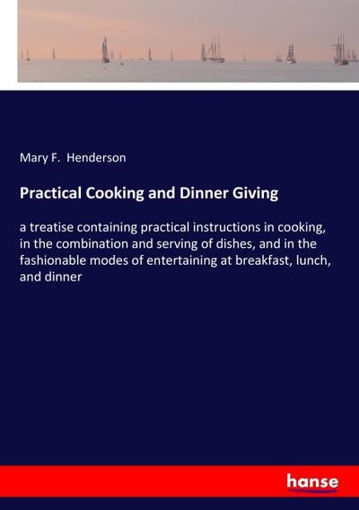 Practical Cooking and Dinner Giving : a treatise containing practical instructions in cooking, in the combination and serving of dishes, and in the fashionable modes of entertaining at breakfast, lunch, and dinner - Mary F. Henderson