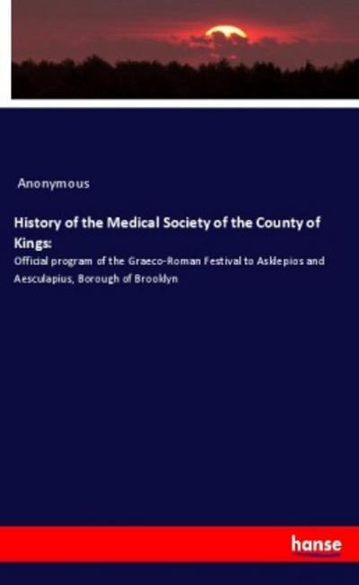 History of the Medical Society of the County of Kings: : Official program of the Graeco-Roman Festival to Asklepios and Aesculapius, Borough of Brooklyn - Anonymous