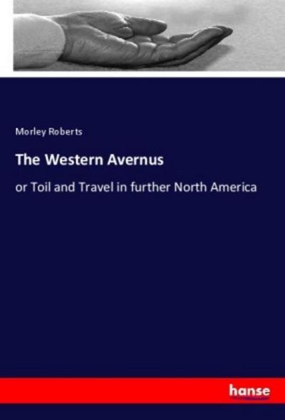 The Western Avernus : or Toil and Travel in further North America - Morley Roberts