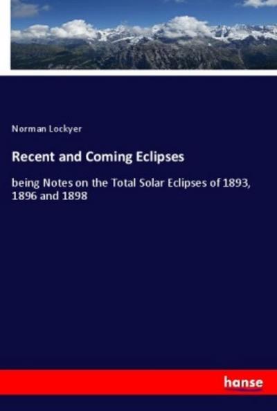 Recent and Coming Eclipses : being Notes on the Total Solar Eclipses of 1893, 1896 and 1898 - Norman Lockyer