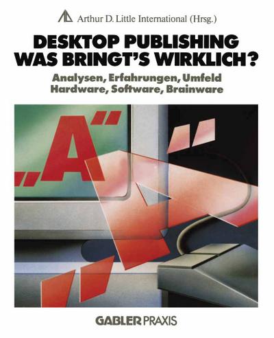Desktop Publishing ¿ Was bringt¿s wirklich? : Analysen, Erfahrungen, Umfeld, Hardware, Software, Brainware - Na Arthur D. Little Internat.