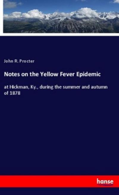 Notes on the Yellow Fever Epidemic : at Hickman, Ky., during the summer and autumn of 1878 - John R. Procter