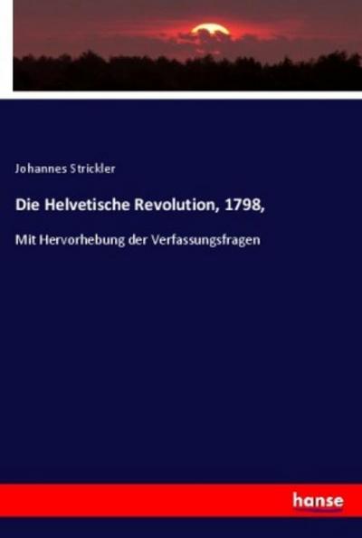 Die Helvetische Revolution, 1798, : Mit Hervorhebung der Verfassungsfragen - Johannes Strickler