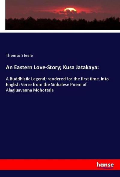 An Eastern Love-Story; Kusa Jatakaya: : A Buddhistic Legend; rendered for the first time, into English Verse from the Sinhalese Poem of Alagiuavanna Mohottala - Thomas Steele