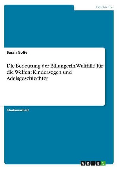 Die Bedeutung der Billungerin Wulfhild für die Welfen: Kindersegen und Adelsgeschlechter - Sarah Nolte