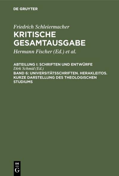 Friedrich Schleiermacher: Kritische Gesamtausgabe. Schriften und Entwürfe Universitätsschriften. Herakleitos. Kurze Darstellung des theologischen Studiums - Dirk Schmid