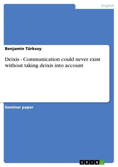 Deixis - Communication could never exist without taking deixis into account - Benjamin Türksoy