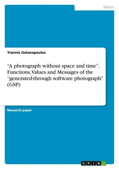 A photograph without space and time¿. Functions, Values and Messages of the ¿generated-through software photograph¿ (GSP) - Yiannis Galanopoulos