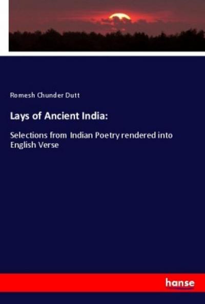 Lays of Ancient India: : Selections from Indian Poetry rendered into English Verse - Romesh Chunder Dutt