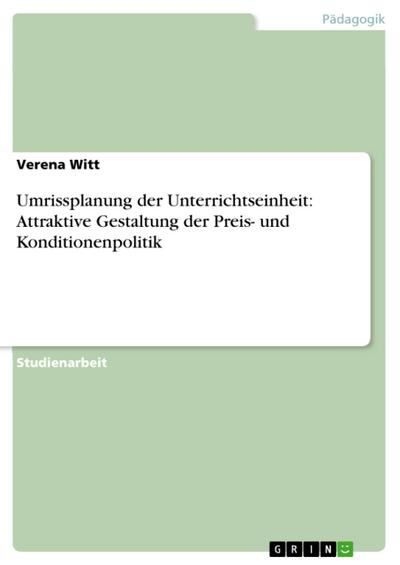 Umrissplanung der Unterrichtseinheit: Attraktive Gestaltung der Preis- und Konditionenpolitik - Verena Witt