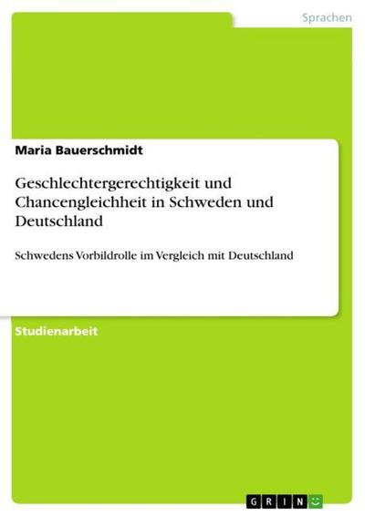 Geschlechtergerechtigkeit und Chancengleichheit in Schweden und Deutschland : Schwedens Vorbildrolle im Vergleich mit Deutschland - Maria Bauerschmidt