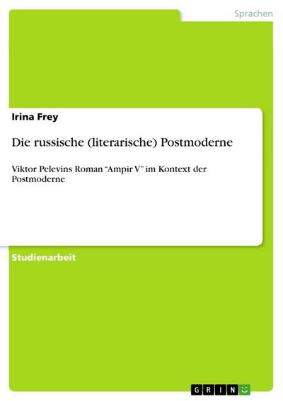 Die russische (literarische) Postmoderne : Viktor Pelevins Roman ¿Ampir V¿ im Kontext der Postmoderne - Irina Frey