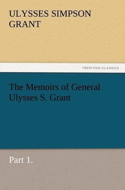 The Memoirs of General Ulysses S. Grant, Part 1. - Ulysses S. (Ulysses Simpson) Grant