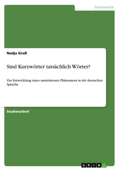 Sind Kurzwörter tatsächlich Wörter? : Zur Entwicklung eines umstrittenen Phänomens in der deutschen Sprache - Nadja Groß