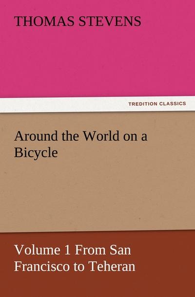 Around the World on a Bicycle : Volume 1 From San Francisco to Teheran - Thomas Stevens