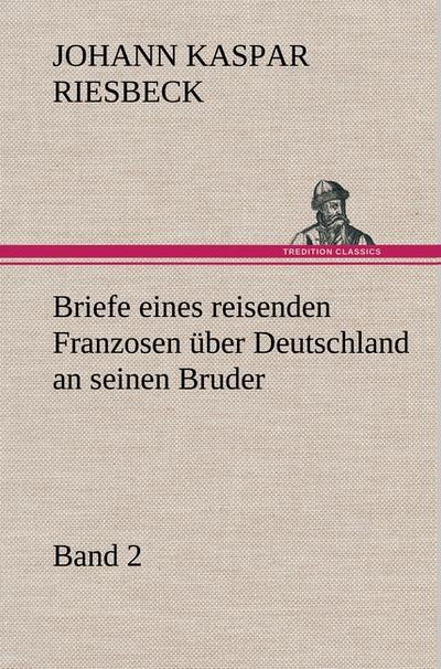 Briefe eines reisenden Franzosen über Deutschland an seinen Bruder - Band 2 - Johann Kaspar Riesbeck