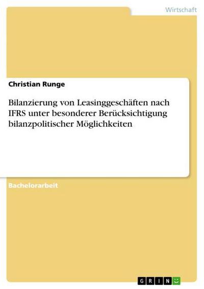 Bilanzierung von Leasinggeschäften nach IFRS unter besonderer Berücksichtigung bilanzpolitischer Möglichkeiten - Christian Runge