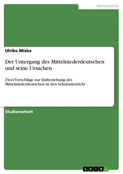 Der Untergang des Mittelniederdeutschen und seine Ursachen : Zwei Vorschläge zur Einbeziehung des Mittelniederdeutschen in den Schulunterricht - Ulrike Miske