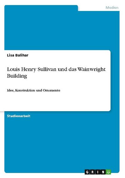 Louis Henry Sullivan und das Wainwright Building : Idee, Konstruktion und Ornamente - Lisa Balihar