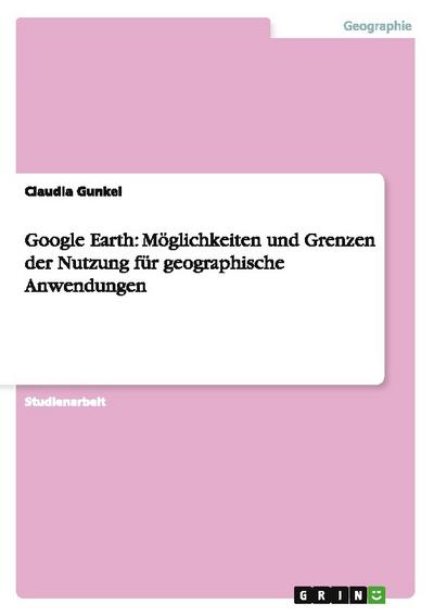 Google Earth: Möglichkeiten und Grenzen der Nutzung für geographische Anwendungen - Claudia Gunkel
