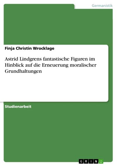 Astrid Lindgrens fantastische Figuren im Hinblick auf die Erneuerung moralischer Grundhaltungen - Finja Christin Wrocklage