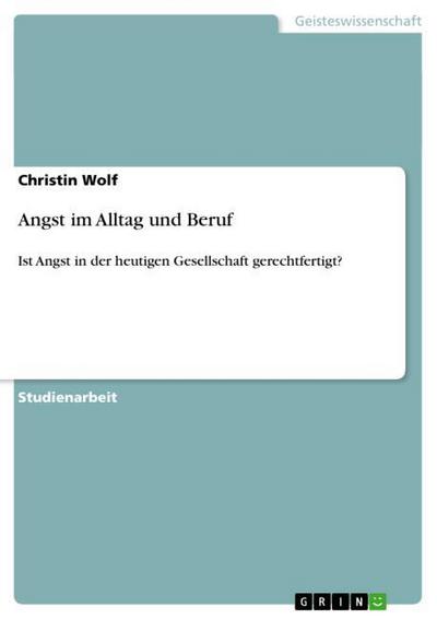 Angst im Alltag und Beruf : Ist Angst in der heutigen Gesellschaft gerechtfertigt? - Christin Wolf