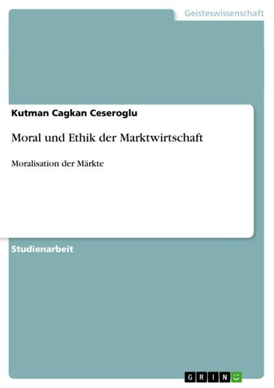 Moral und Ethik der Marktwirtschaft : Moralisation der Märkte - Kutman Cagkan Ceseroglu