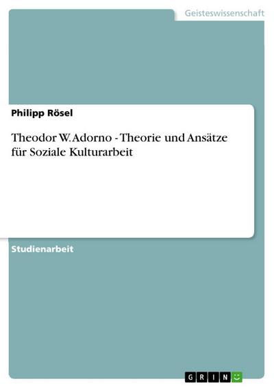 Theodor W. Adorno - Theorie und Ansätze für Soziale Kulturarbeit - Philipp Rösel