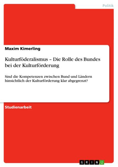 Kulturföderalismus ¿ Die Rolle des Bundes bei der Kulturförderung : Sind die Kompetenzen zwischen Bund und Ländern hinsichtlich der Kulturförderung klar abgegrenzt? - Maxim Kimerling