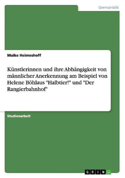 Künstlerinnen und ihre Abhängigkeit von männlicher Anerkennung am Beispiel von Helene Böhlaus 'Halbtier!' und 'Der Rangierbahnhof' : Akademische Schriftenreihe V177714 - Maike Heimeshoff