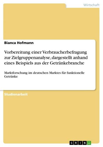 Vorbereitung einer Verbraucherbefragung zur Zielgruppenanalyse, dargestellt anhand eines Beispiels aus der Getränkebranche : Marktforschung im deutschen Marktes für funktionelle Getränke - Bianca Hofmann