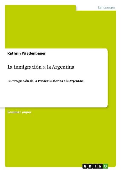 La inmigración a la Argentina : La inmigración de la Península Ibérica a la Argentina - Kathrin Wiedenbauer