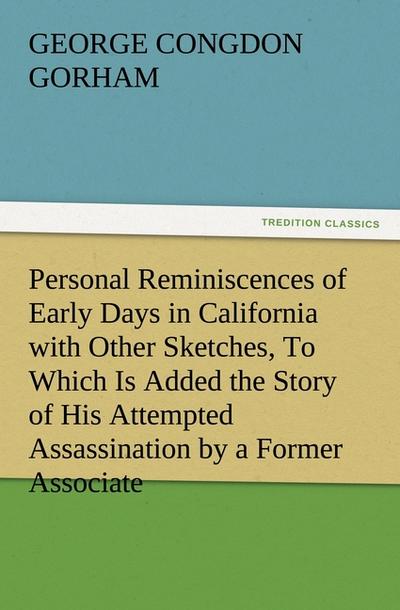 Personal Reminiscences of Early Days in California with Other Sketches, To Which Is Added the Story of His Attempted Assassination by a Former Associate on the Supreme Bench of the State - George Congdon Gorham