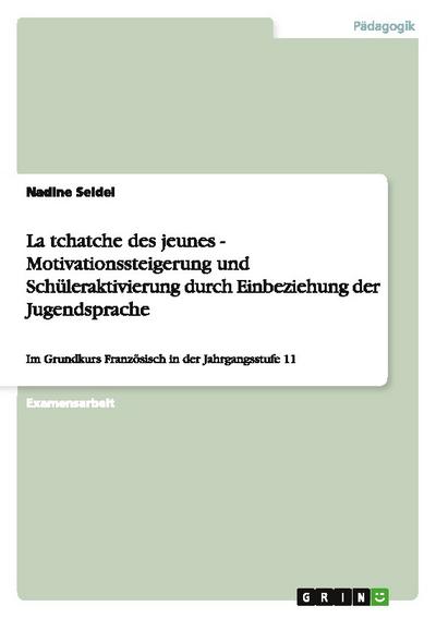 La tchatche des jeunes - Motivationssteigerung und Schüleraktivierung durch Einbeziehung der Jugendsprache : Im Grundkurs Französisch in der Jahrgangsstufe 11 - Nadine Seidel