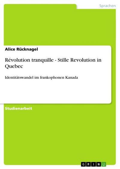 Révolution tranquille - Stille Revolution in Quebec : Identitätswandel im frankophonen Kanada - Alice Rücknagel