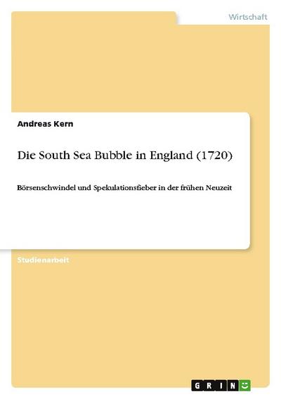 Die South Sea Bubble in England (1720) : Börsenschwindel und Spekulationsfieber in der frühen Neuzeit - Andreas Kern