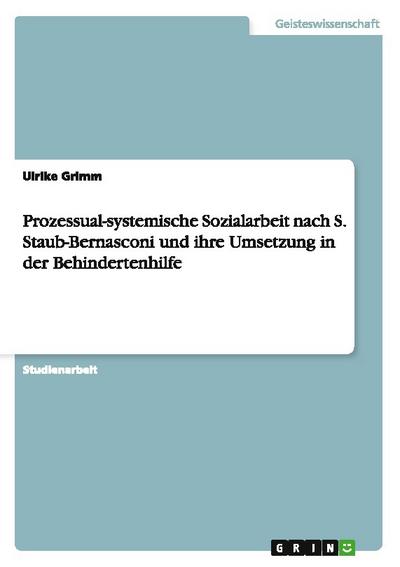 Prozessual-systemische Sozialarbeit nach S. Staub-Bernasconi und ihre Umsetzung in der Behindertenhilfe - Ulrike Grimm