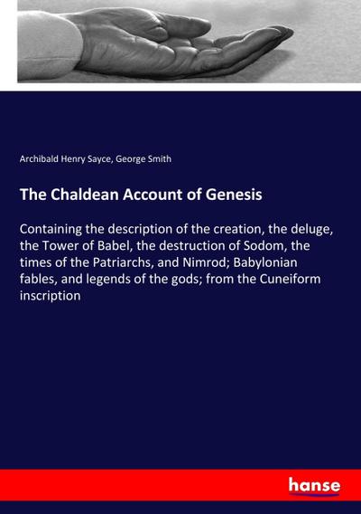 The Chaldean Account of Genesis : Containing the description of the creation, the deluge, the Tower of Babel, the destruction of Sodom, the times of the Patriarchs, and Nimrod; Babylonian fables, and legends of the gods; from the Cuneiform inscription - Archibald Henry Sayce