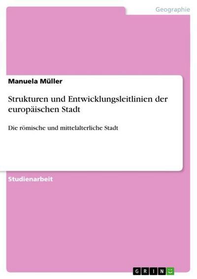 Strukturen und Entwicklungsleitlinien der europäischen Stadt : Die römische und mittelalterliche Stadt - Manuela Müller