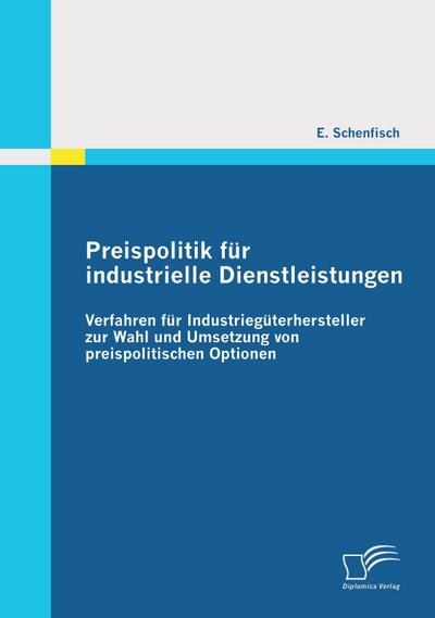 Preispolitik für industrielle Dienstleistungen: Verfahren für Industriegüterhersteller zur Wahl und Umsetzung von preispolitischen Optionen - E. Schenfisch
