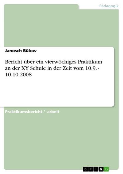 Bericht über ein vierwöchiges Praktikum an der XY Schule in der Zeit vom 10.9. - 10.10.2008 - Janosch Bülow