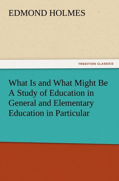 What Is and What Might Be A Study of Education in General and Elementary Education in Particular - Edmond Holmes