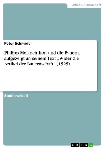 Philipp Melanchthon und die Bauern, aufgezeigt an seinem Text ¿Wider die Artikel der Bauernschaft¿ (1525) - Peter Schmidt